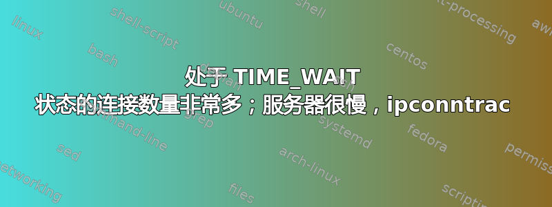 处于 TIME_WAIT 状态的连接数量非常多；服务器很慢，ipconntrac