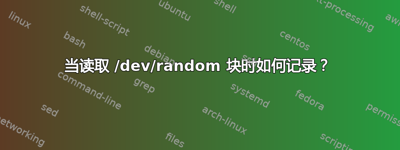 当读取 /dev/random 块时如何记录？