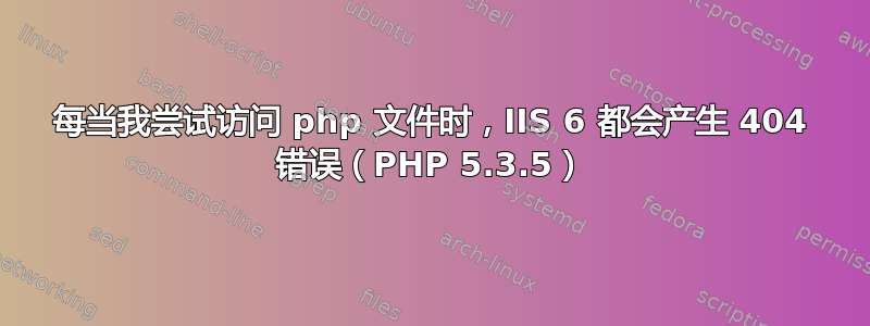 每当我尝试访问 php 文件时，IIS 6 都会产生 404 错误（PHP 5.3.5）