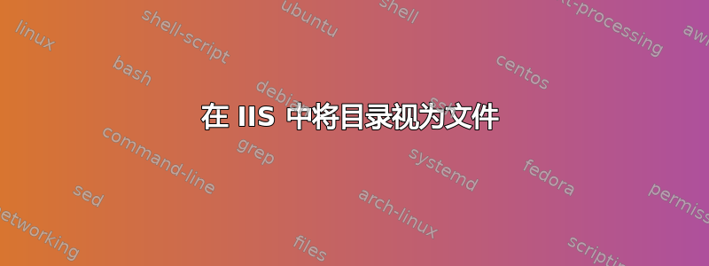 在 IIS 中将目录视为文件