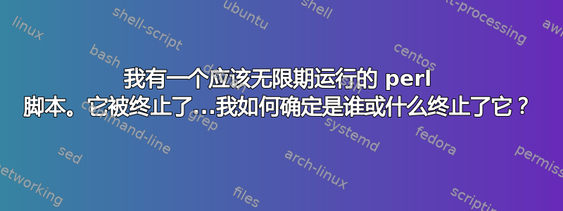 我有一个应该无限期运行的 perl 脚本。它被终止了...我如何确定是谁或什么终止了它？