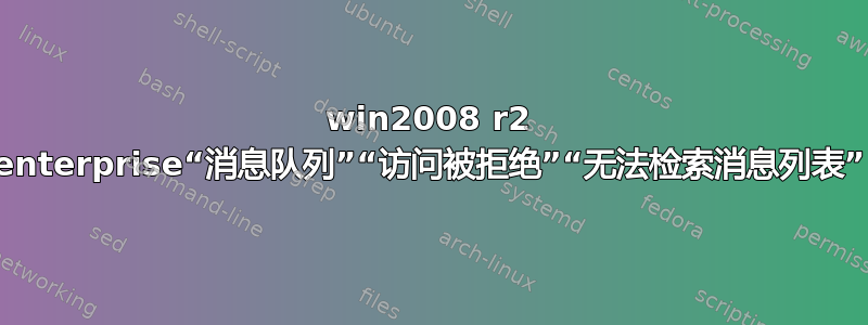 win2008 r2 enterprise“消息队列”“访问被拒绝”“无法检索消息列表”