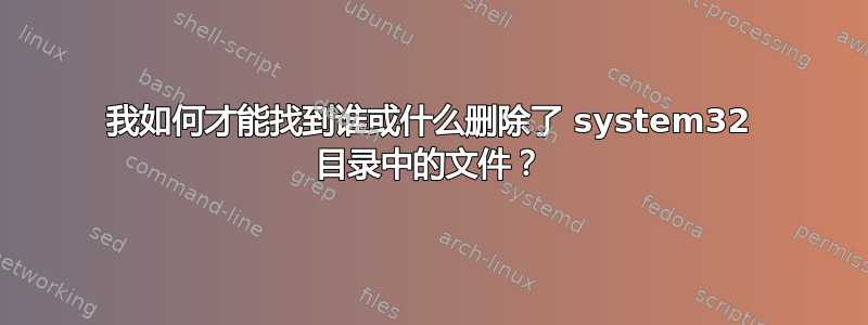 我如何才能找到谁或什么删除了 system32 目录中的文件？