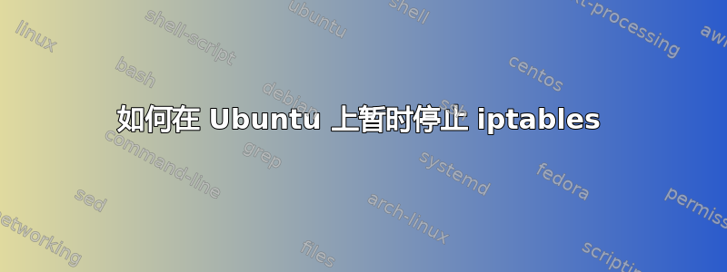 如何在 Ubuntu 上暂时停止 iptables