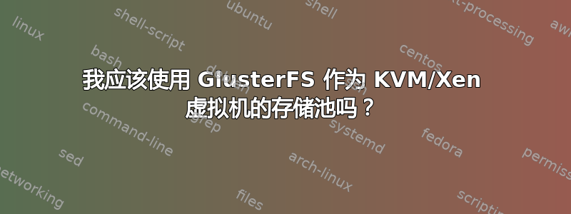 我应该使用 GlusterFS 作为 KVM/Xen 虚拟机的存储池吗？