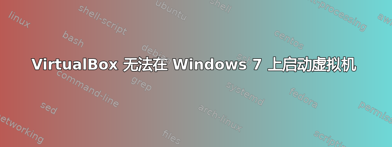 VirtualBox 无法在 Windows 7 上启动虚拟机