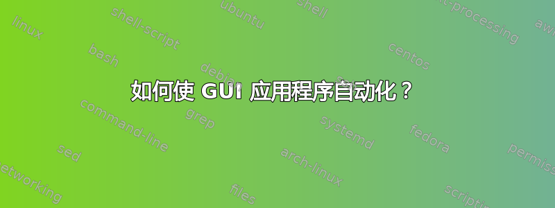 如何使 GUI 应用程序自动化？