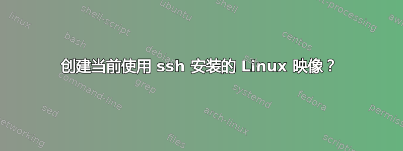 创建当前使用 ssh 安装的 Linux 映像？