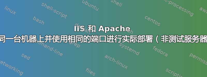 IIS 和 Apache 在同一台机器上并使用相同的端口进行实际部署（非测试服务器）