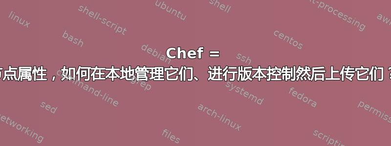 Chef = 节点属性，如何在本地管理它们、进行版本控制然后上传它们？