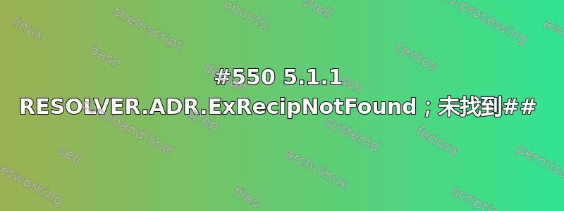 #550 5.1.1 RESOLVER.ADR.ExRecipNotFound；未找到##