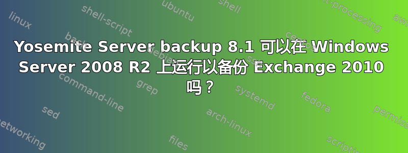 Yosemite Server backup 8.1 可以在 Windows Server 2008 R2 上运行以备份 Exchange 2010 吗？