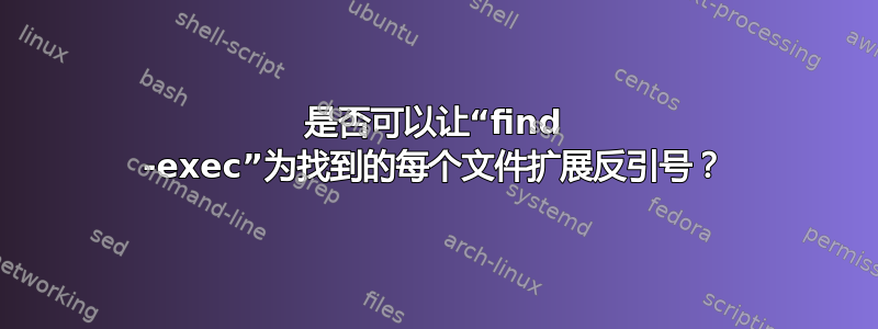 是否可以让“find -exec”为找到的每个文件扩展反引号？