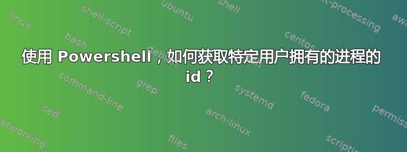 使用 Powershell，如何获取特定用户拥有的进程的 id？