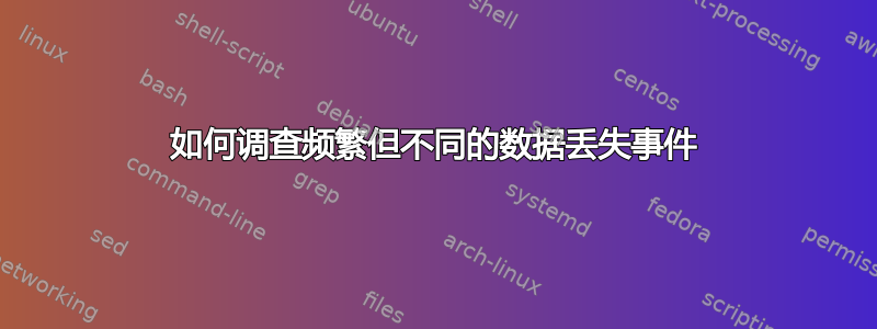 如何调查频繁但不同的数据丢失事件