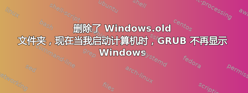 删除了 Windows.old 文件夹，现在当我启动计算机时，GRUB 不再显示 Windows