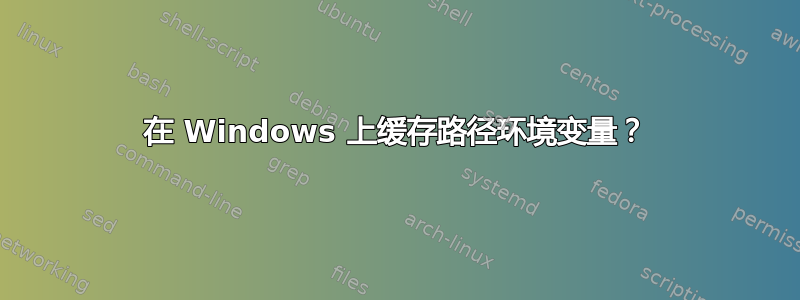 在 Windows 上缓存路径环境变量？