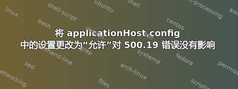 将 applicationHost.config 中的设置更改为“允许”对 500.19 错误没有影响