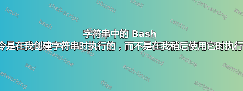 字符串中的 Bash 命令是在我创建字符串时执行的，而不是在我稍后使用它时执行的