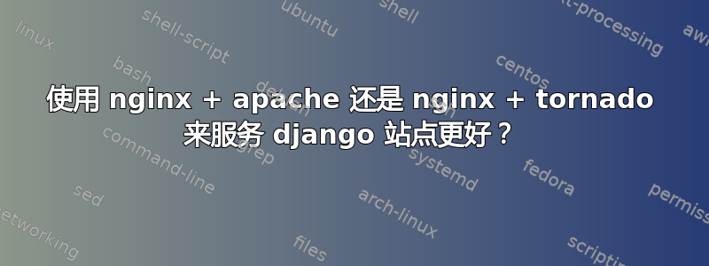 使用 nginx + apache 还是 nginx + tornado 来服务 django 站点更好？