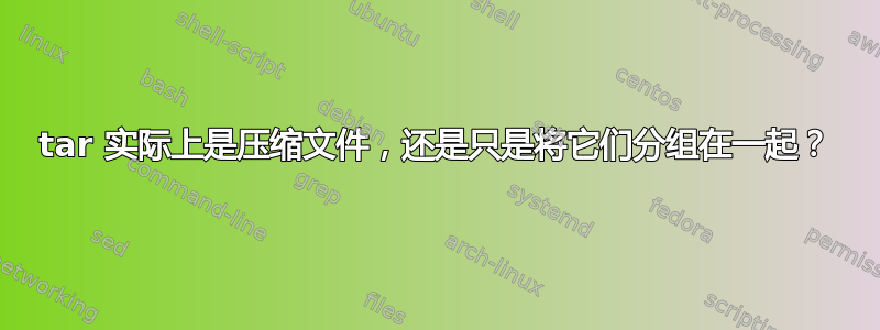 tar 实际上是压缩文件，还是只是将它们分组在一起？