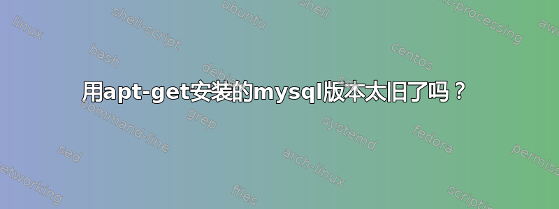 用apt-get安装的mysql版本太旧了吗？