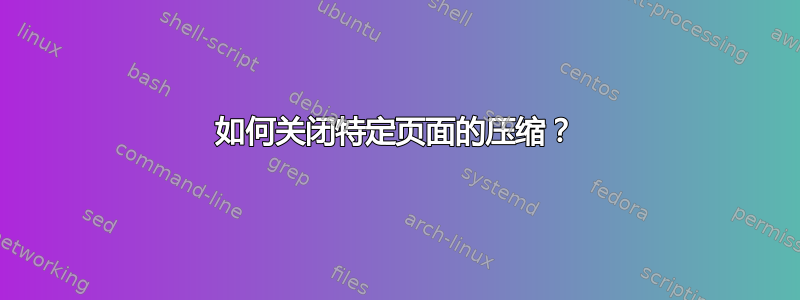 如何关闭特定页面的压缩？