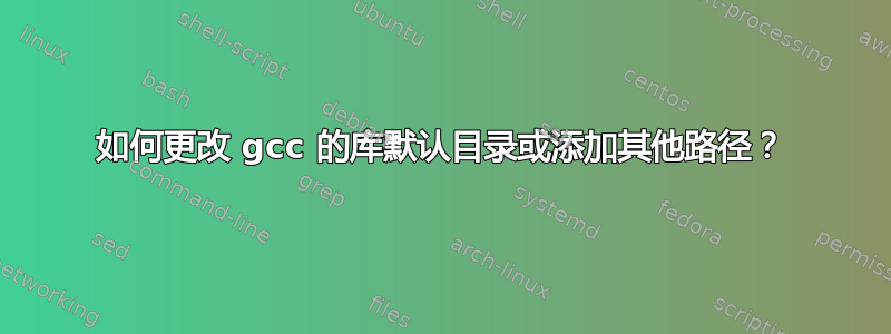 如何更改 gcc 的库默认目录或添加其他路径？