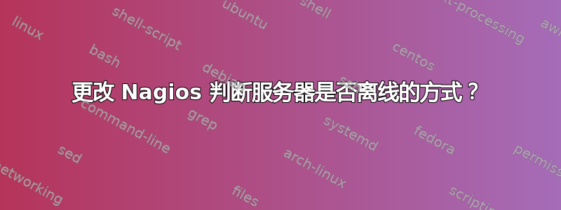 更改 Nagios 判断服务器是否离线的方式？