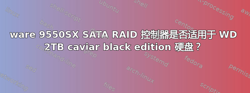 3ware 9550SX SATA RAID 控制器是否适用于 WD 2TB caviar black edition 硬盘？