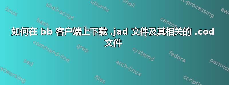 如何在 bb 客户端上下载 .jad 文件及其相关的 .cod 文件