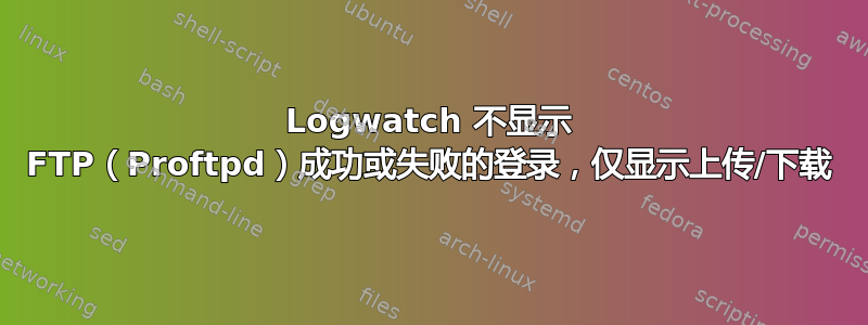 Logwatch 不显示 FTP（Proftpd）成功或失败的登录，仅显示上传/下载