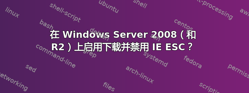 在 Windows Server 2008（和 R2）上启用下载并禁用 IE ESC？