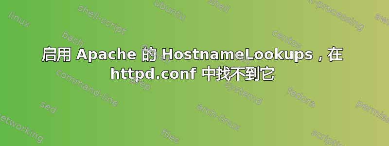 启用 Apache 的 HostnameLookups，在 httpd.conf 中找不到它