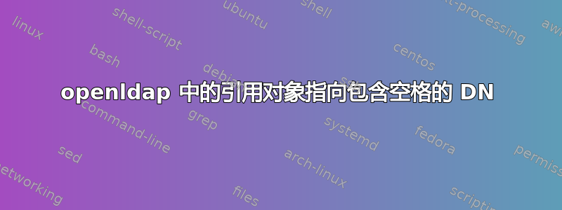 openldap 中的引用对象指向包含空格的 DN