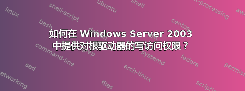 如何在 Windows Server 2003 中提供对根驱动器的写访问权限？