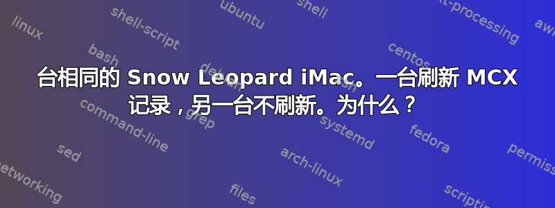 2 台相同的 Snow Leopard iMac。一台刷新 MCX 记录，另一台不刷新。为什么？