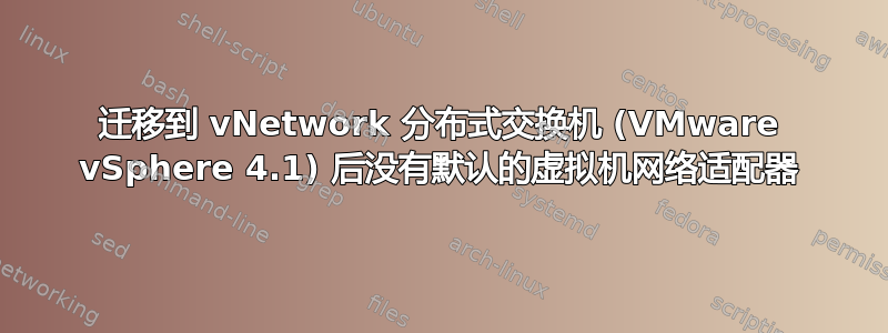 迁移到 vNetwork 分布式交换机 (VMware vSphere 4.1) 后没有默认的虚拟机网络适配器