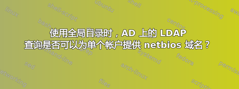 使用全局目录时，AD 上的 LDAP 查询是否可以为单个帐户提供 netbios 域名？