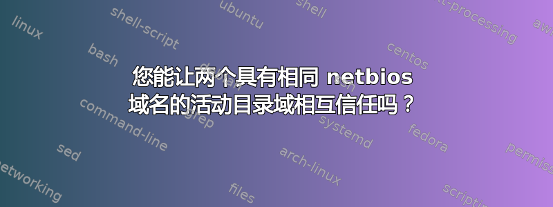 您能让两个具有相同 netbios 域名的活动目录域相互信任吗？