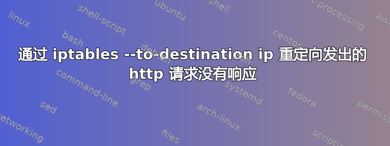 通过 iptables --to-destination ip 重定向发出的 http 请求没有响应