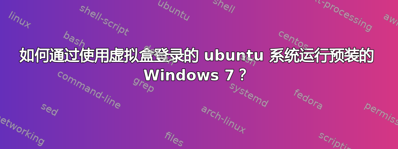 如何通过使用虚拟盒登录的 ubuntu 系统运行预装的 Windows 7？