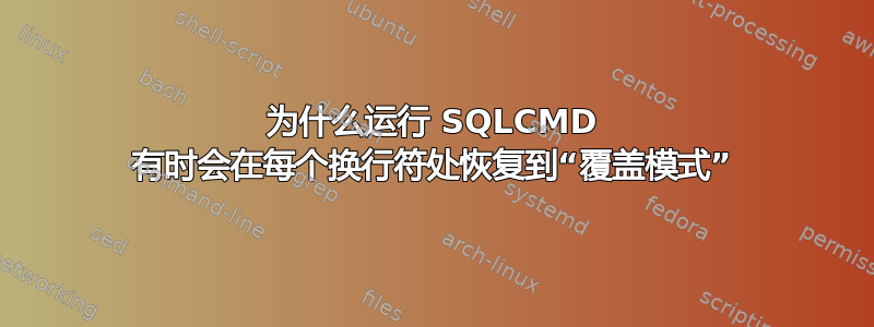 为什么运行 SQLCMD 有时会在每个换行符处恢复到“覆盖模式”