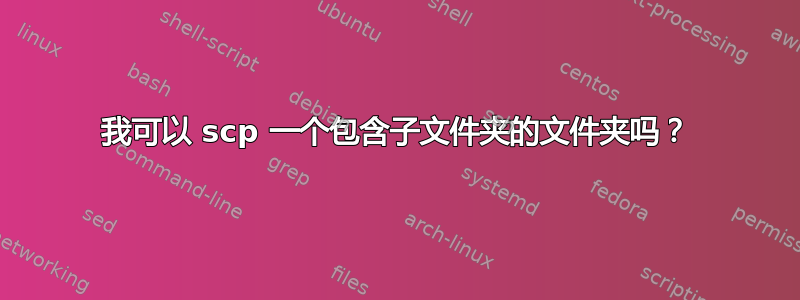 我可以 scp 一个包含子文件夹的文件夹吗？