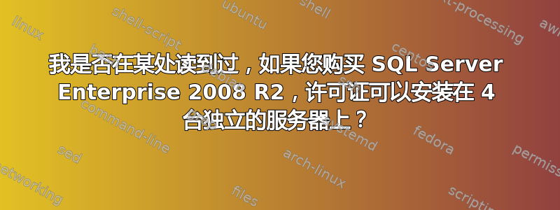 我是否在某处读到过，如果您购买 SQL Server Enterprise 2008 R2，许可证可以安装在 4 台独立的服务器上？