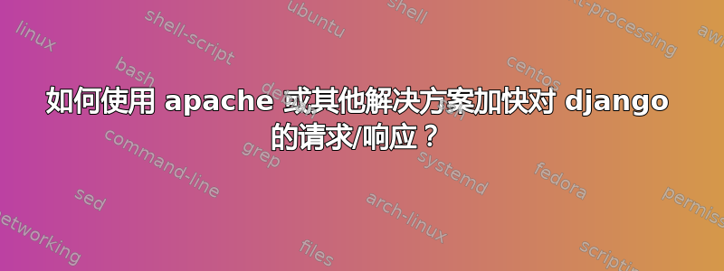 如何使用 apache 或其他解决方案加快对 django 的请求/响应？