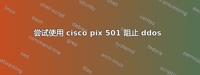 尝试使用 cisco pix 501 阻止 ddos​​ 