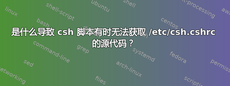 是什么导致 csh 脚本有时无法获取 /etc/csh.cshrc 的源代码？