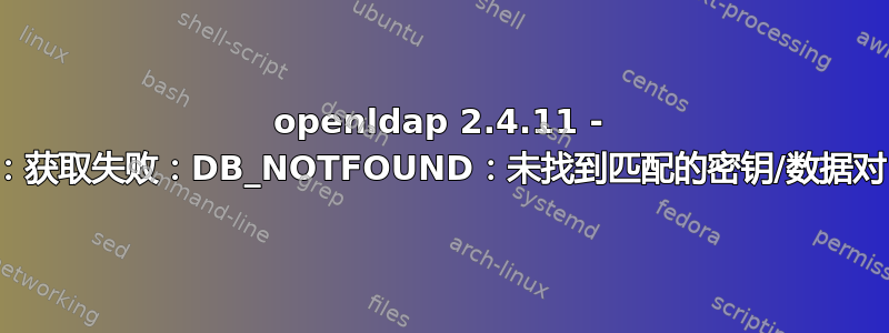 openldap 2.4.11 - bdb_dn2id：获取失败：DB_NOTFOUND：未找到匹配的密钥/数据对（-30989）