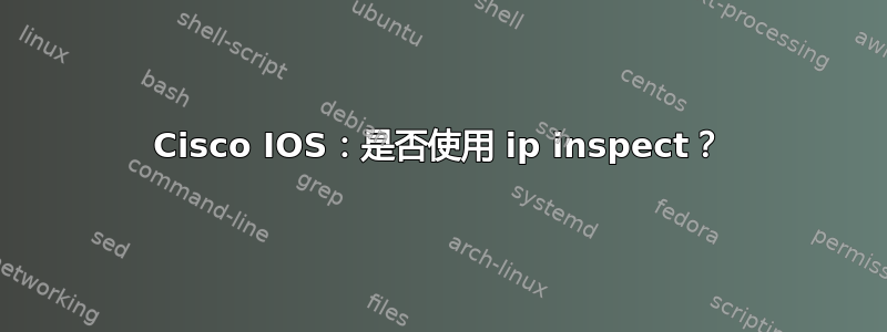 Cisco IOS：是否使用 ip inspect？